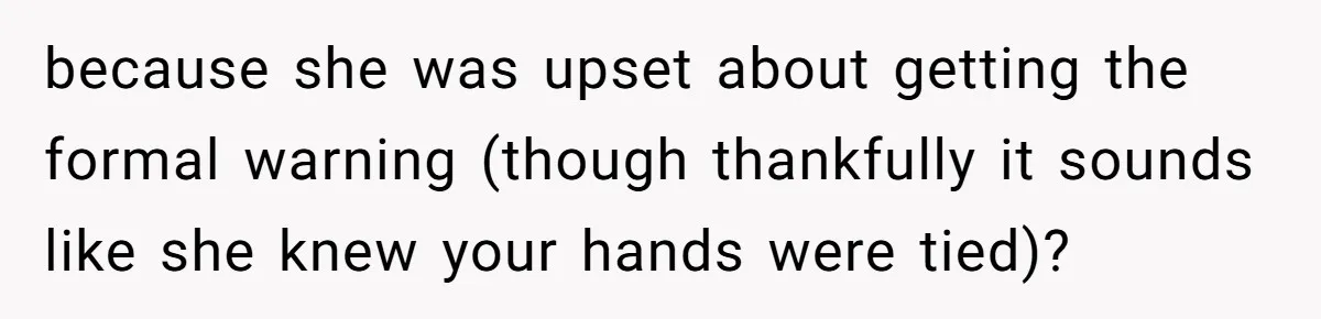 because she was upset about getting the formal warning (though thankfully it sounds like she knew your hands were tied)?