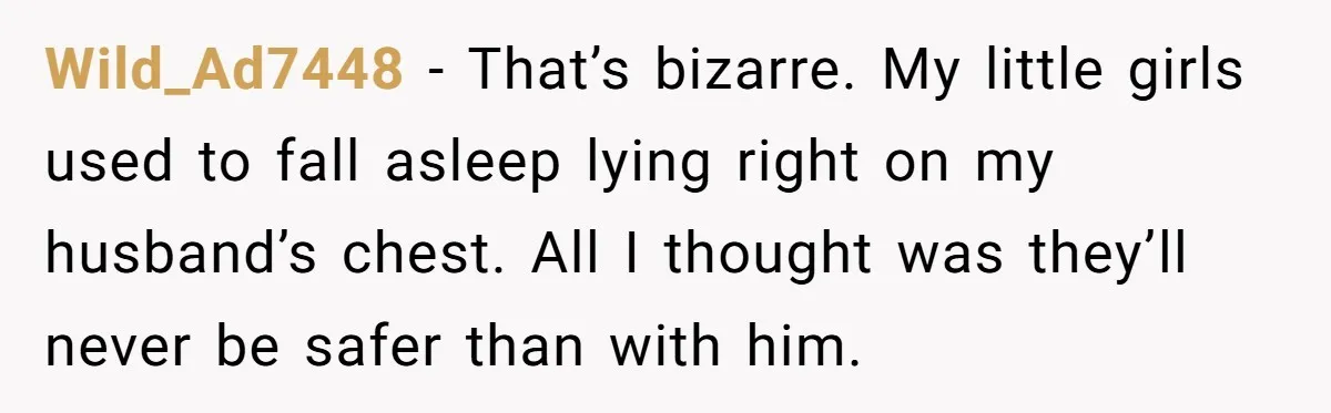 Wild_Ad7448 − That’s bizarre. My little girls used to fall asleep lying right on my husband’s chest. All I thought was they’ll never be safer than with him.
