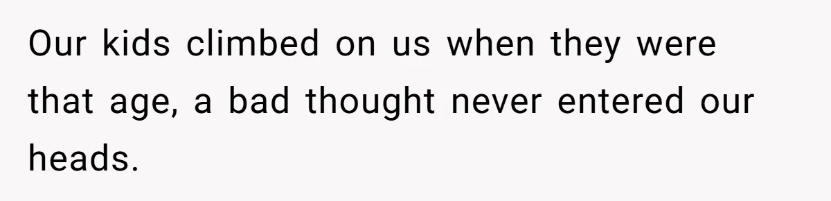 Our kids climbed on us when they were that age, a bad thought never entered our heads.