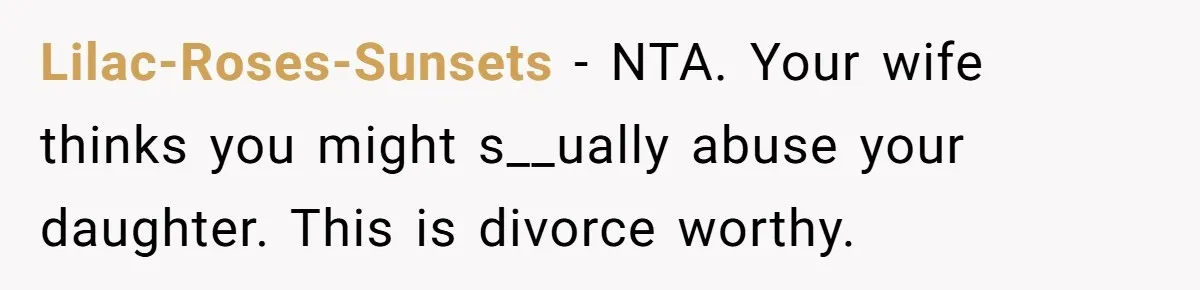 Lilac-Roses-Sunsets − NTA. Your wife thinks you might s__ually abuse your daughter. This is divorce worthy.