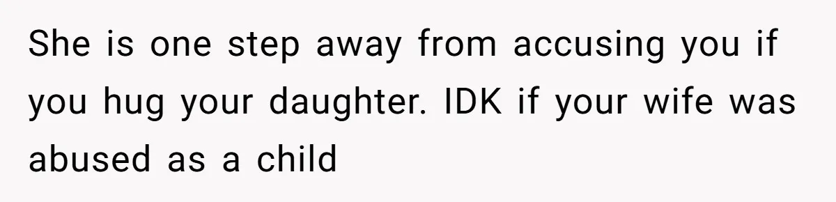 She is one step away from accusing you if you hug your daughter. IDK if your wife was abused as a child