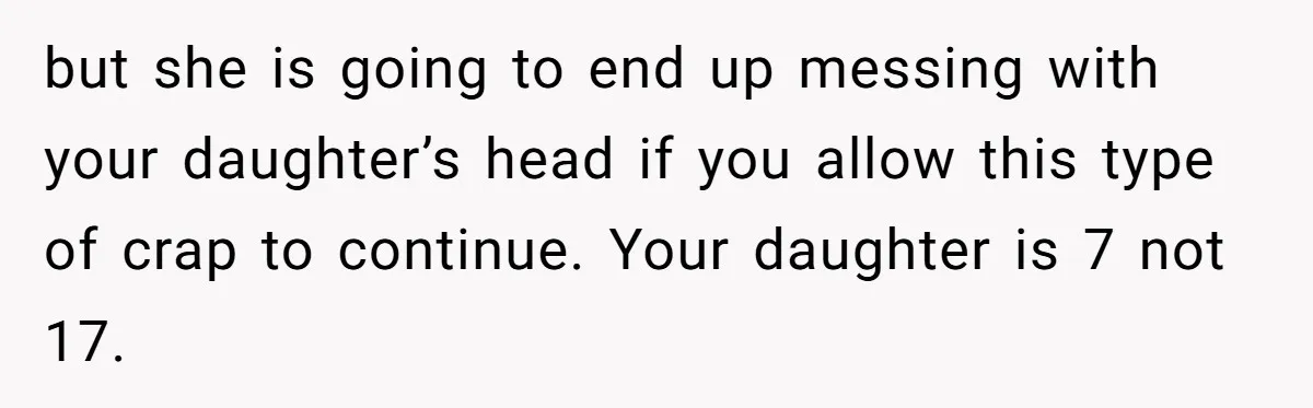 but she is going to end up messing with your daughter’s head if you allow this type of crap to continue. Your daughter is 7 not 17.