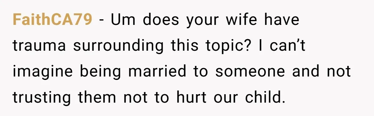 FaithCA79 − Um does your wife have trauma surrounding this topic? I can’t imagine being married to someone and not trusting them not to hurt our child.