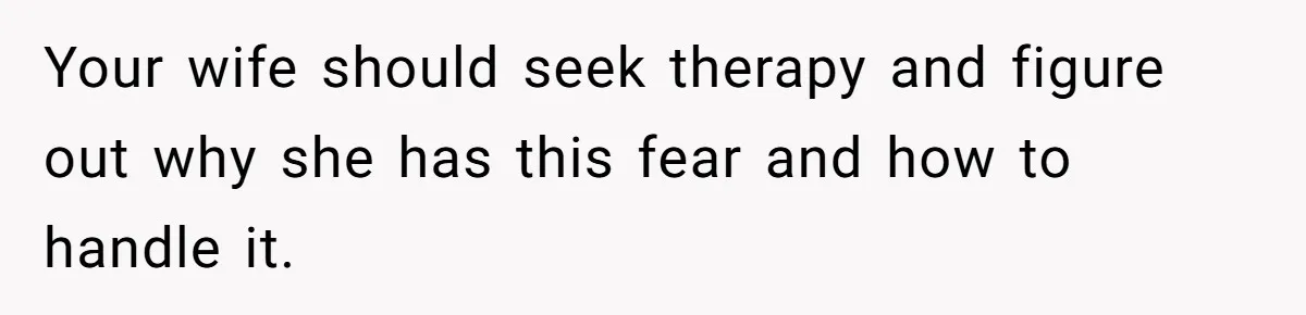 Your wife should seek therapy and figure out why she has this fear and how to handle it.