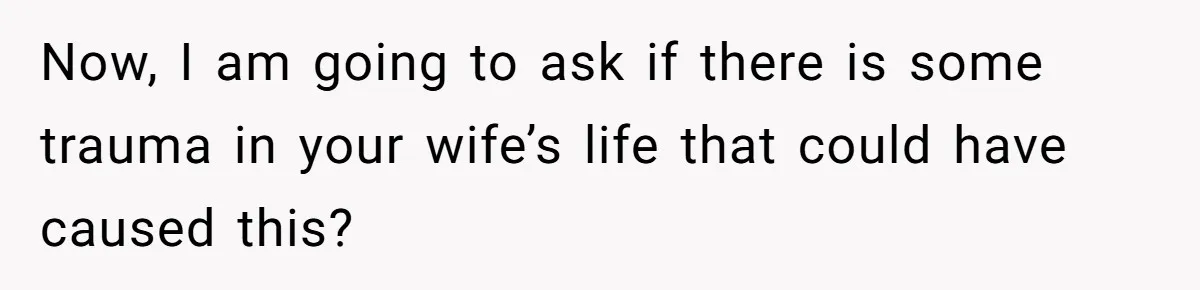 Now, I am going to ask if there is some trauma in your wife’s life that could have caused this?