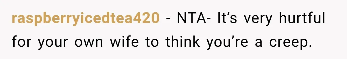 raspberryicedtea420 − NTA- It’s very hurtful for your own wife to think you’re a creep.