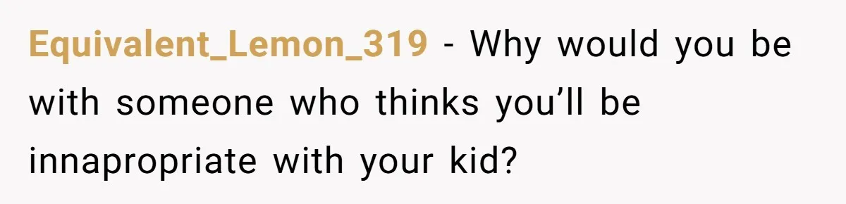 Equivalent_Lemon_319 − Why would you be with someone who thinks you’ll be innapropriate with your kid?