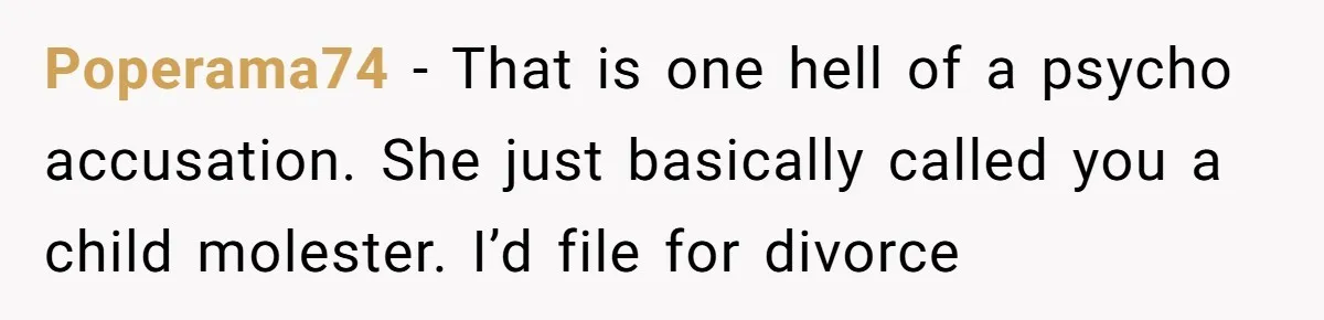 Poperama74 − That is one hell of a psycho accusation. She just basically called you a child molester. I’d file for divorce