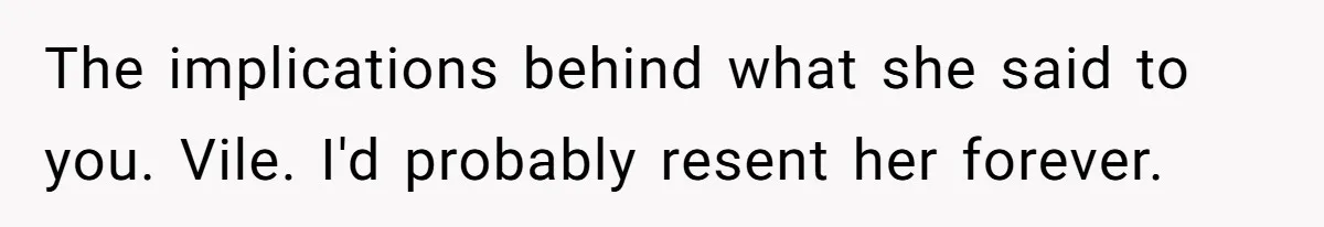 The implications behind what she said to you. Vile. I'd probably resent her forever.