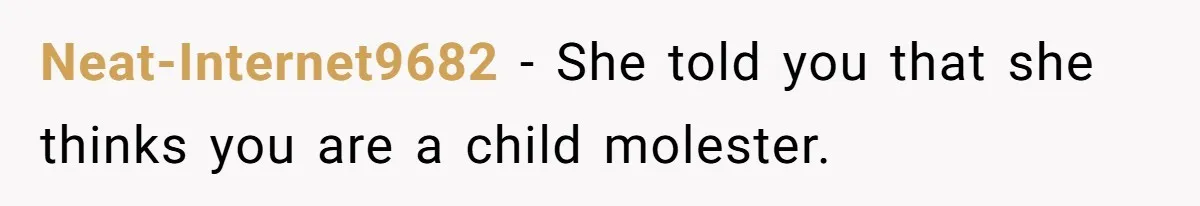 Neat-Internet9682 − She told you that she thinks you are a child molester.