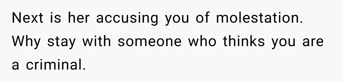 Next is her accusing you of molestation. Why stay with someone who thinks you are a criminal.