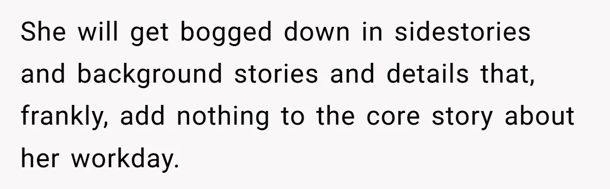 She will get bogged down in sidestories and background stories and details that, frankly, add nothing to the core story about her workday.
