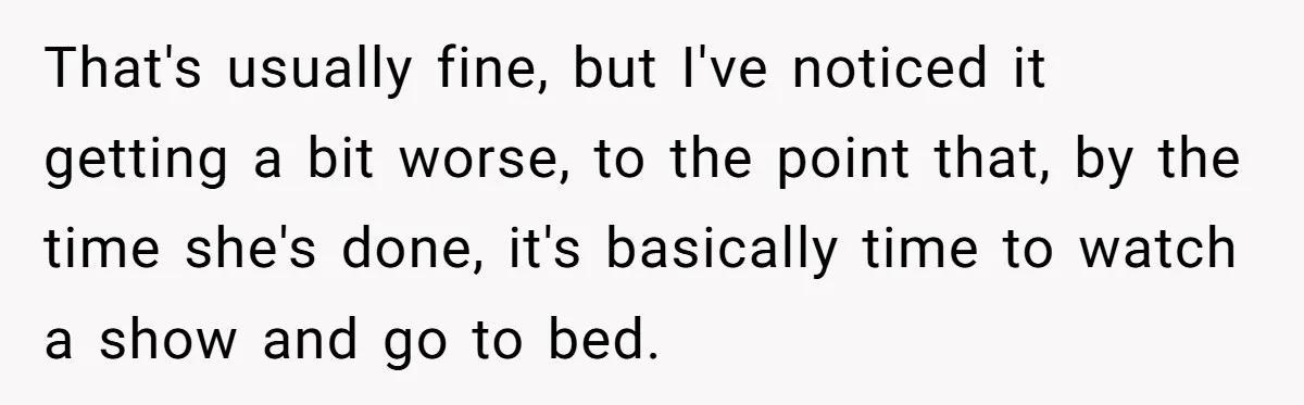That's usually fine, but I've noticed it getting a bit worse, to the point that, by the time she's done, it's basically time to watch a show and go to...