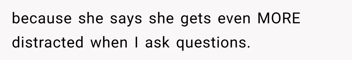 because she says she gets even MORE distracted when I ask questions.