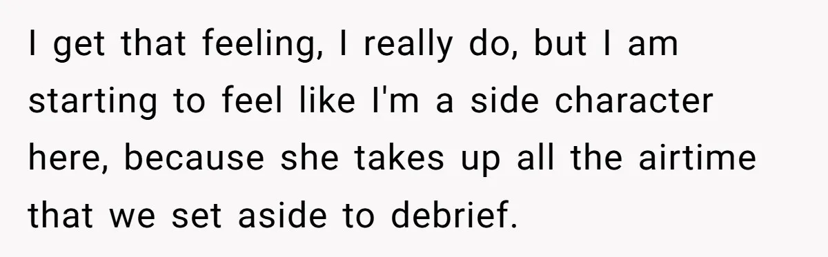 I get that feeling, I really do, but I am starting to feel like I'm a side character here, because she takes up all the airtime that we set aside...