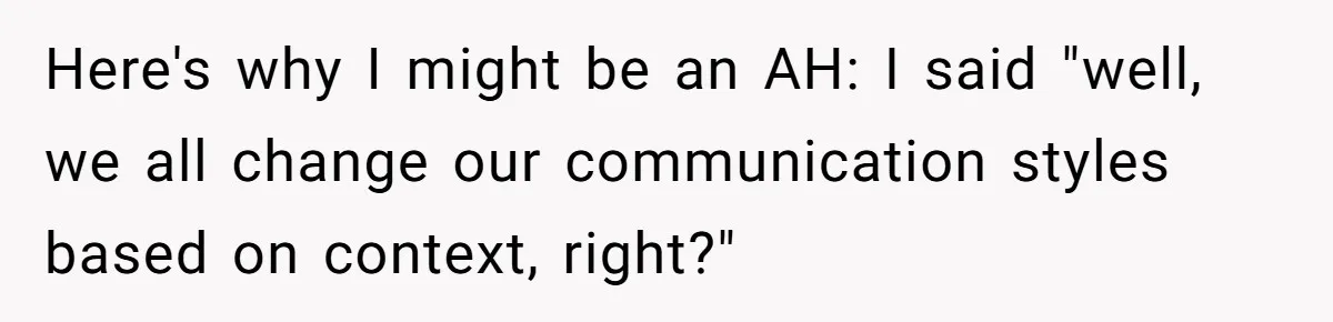 Here's why I might be an AH: I said "well, we all change our communication styles based on context, right?"