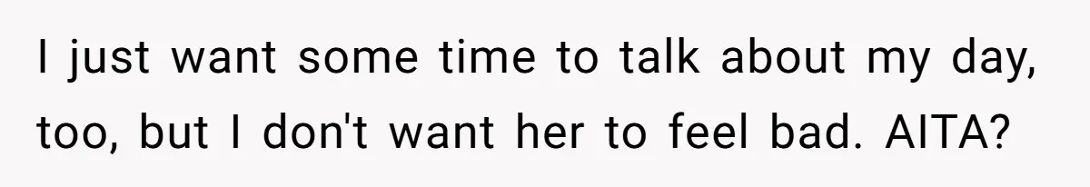 I just want some time to talk about my day, too, but I don't want her to feel bad. AITA?