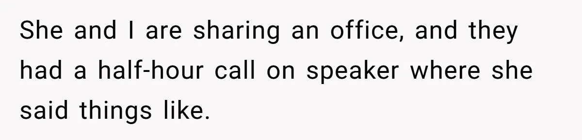 She and I are sharing an office, and they had a half-hour call on speaker where she said things like.