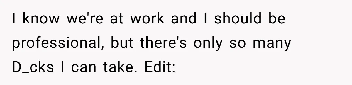 I know we're at work and I should be professional, but there's only so many D_cks I can take. Edit: