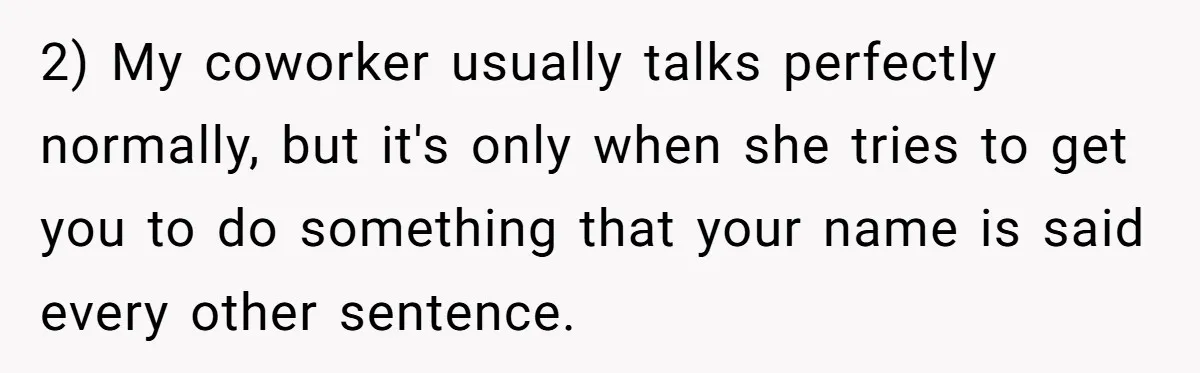 2) My coworker usually talks perfectly normally, but it's only when she tries to get you to do something that your name is said every other sentence.