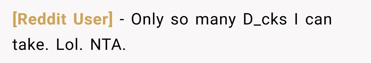 [Reddit User] − Only so many D_cks I can take. Lol. NTA.