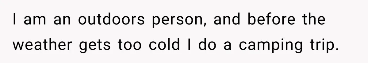 I am an outdoors person, and before the weather gets too cold I do a camping trip.