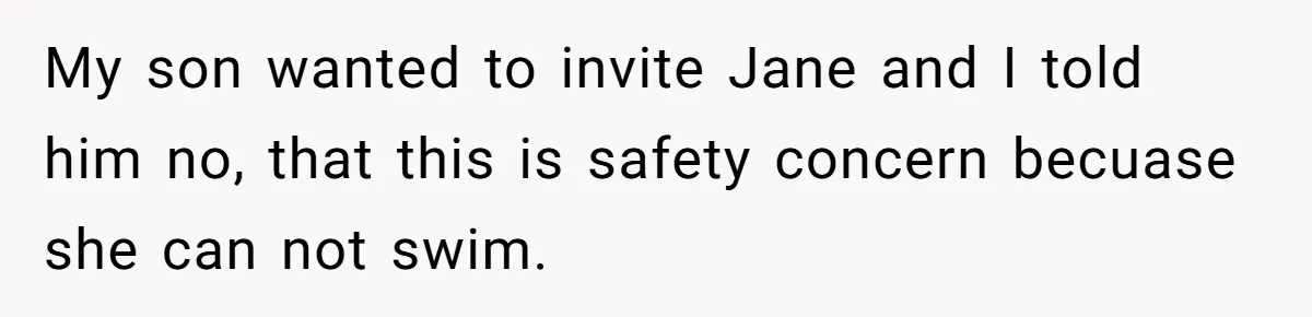 My son wanted to invite Jane and I told him no, that this is safety concern becuase she can not swim.
