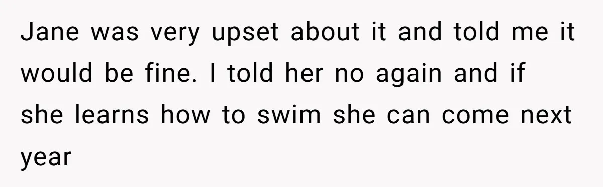 Jane was very upset about it and told me it would be fine. I told her no again and if she learns how to swim she can come next year