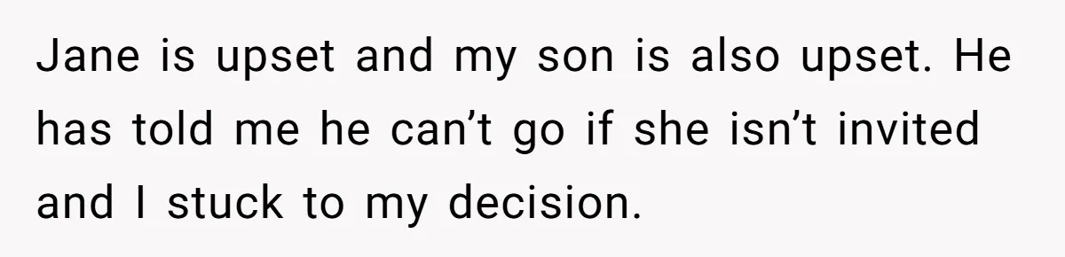 Jane is upset and my son is also upset. He has told me he can’t go if she isn’t invited and I stuck to my decision.