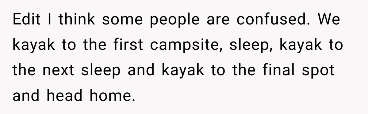 Edit I think some people are confused. We kayak to the first campsite, sleep, kayak to the next sleep and kayak to the final spot and head home.