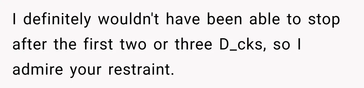 I definitely wouldn't have been able to stop after the first two or three D_cks, so I admire your restraint.