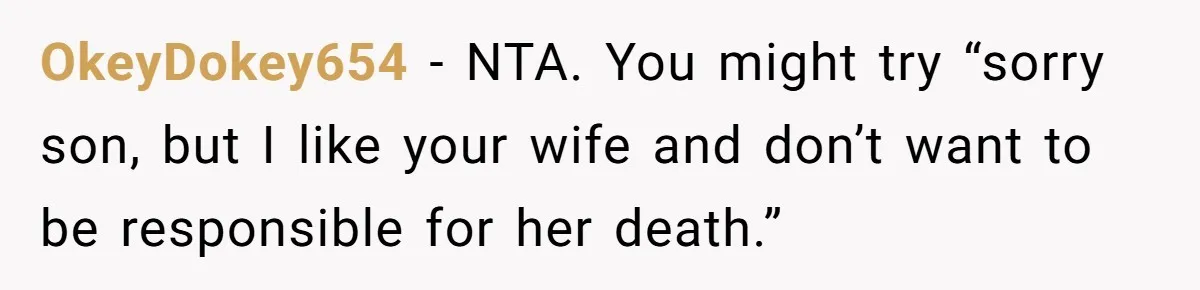 OkeyDokey654 − NTA. You might try “sorry son, but I like your wife and don’t want to be responsible for her death.”