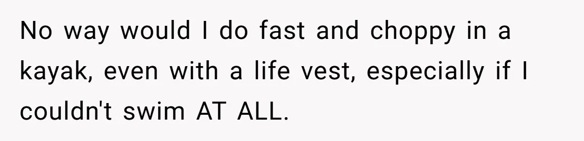No way would I do fast and choppy in a kayak, even with a life vest, especially if I couldn't swim AT ALL.