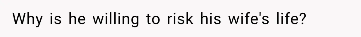 Why is he willing to risk his wife's life?