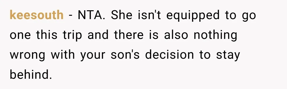 keesouth − NTA. She isn't equipped to go one this trip and there is also nothing wrong with your son's decision to stay behind.