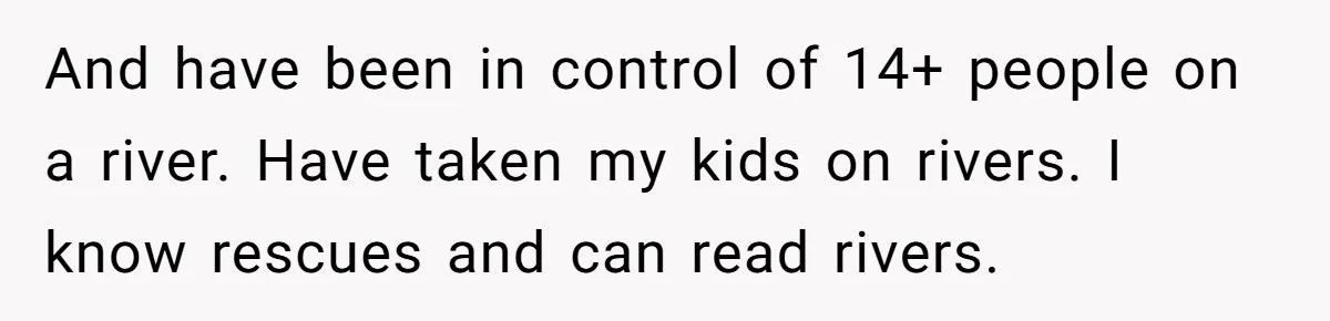 And have been in control of 14+ people on a river. Have taken my kids on rivers. I know rescues and can read rivers.