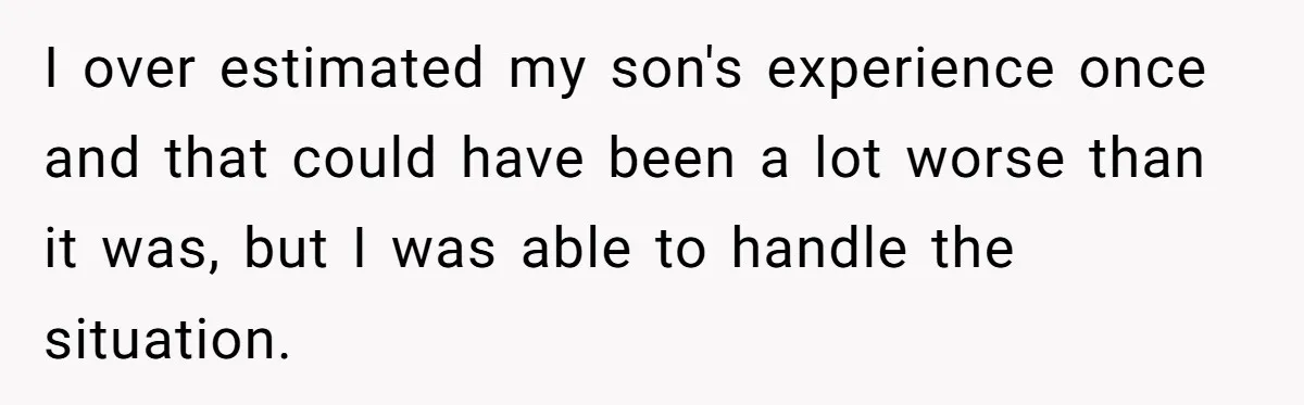 I over estimated my son's experience once and that could have been a lot worse than it was, but I was able to handle the situation.