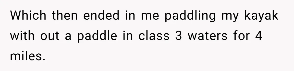 Which then ended in me paddling my kayak with out a paddle in class 3 waters for 4 miles.