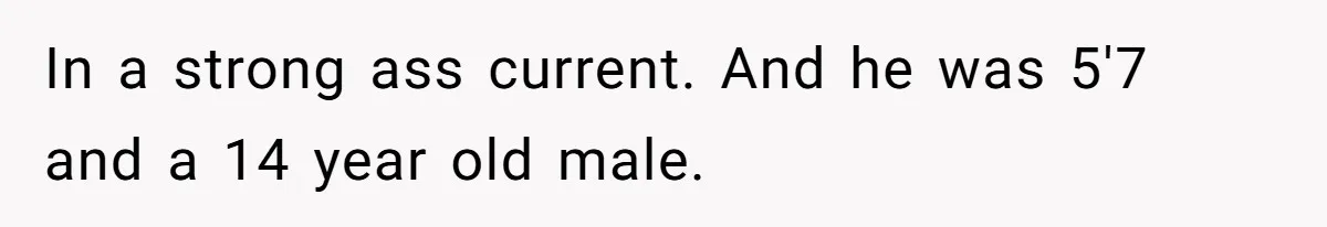 In a strong ass current. And he was 5'7 and a 14 year old male.