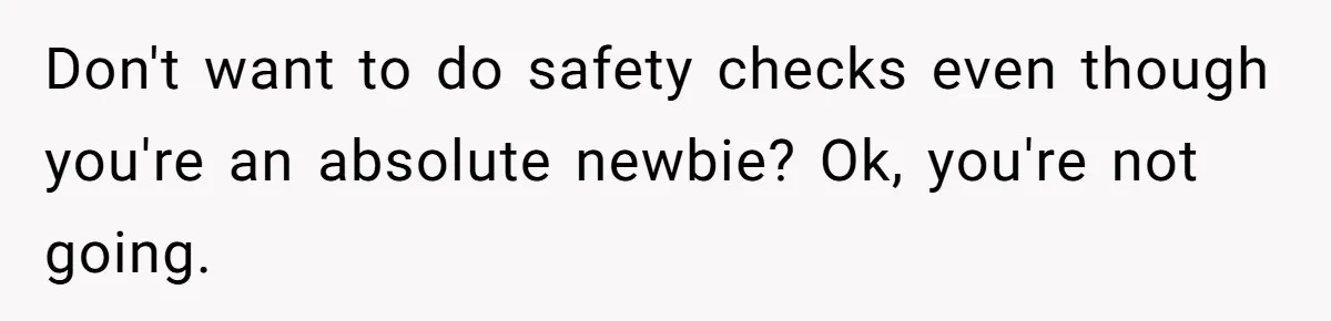 Don't want to do safety checks even though you're an absolute newbie? Ok, you're not going.