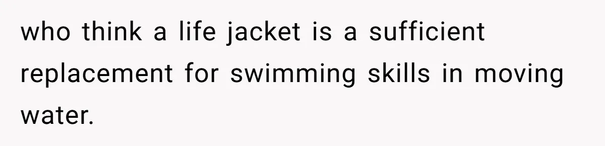 who think a life jacket is a sufficient replacement for swimming skills in moving water.