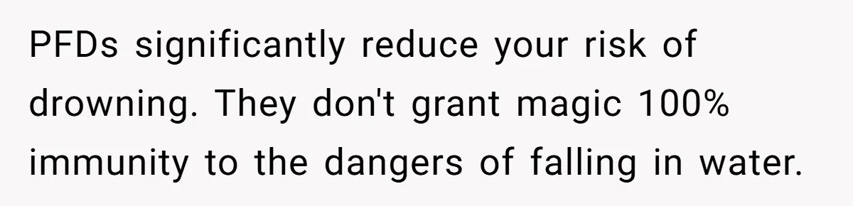 PFDs significantly reduce your risk of drowning. They don't grant magic 100% immunity to the dangers of falling in water.
