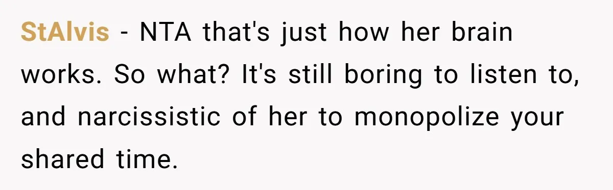StAlvis − NTA that's just how her brain works. So what? It's still boring to listen to, and narcissistic of her to monopolize your shared time.