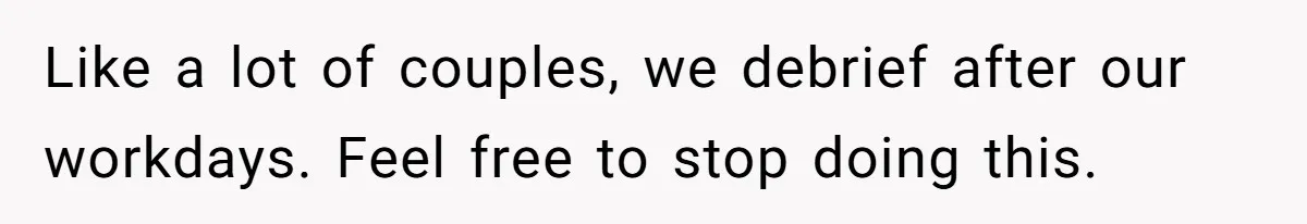 Like a lot of couples, we debrief after our workdays. Feel free to stop doing this.
