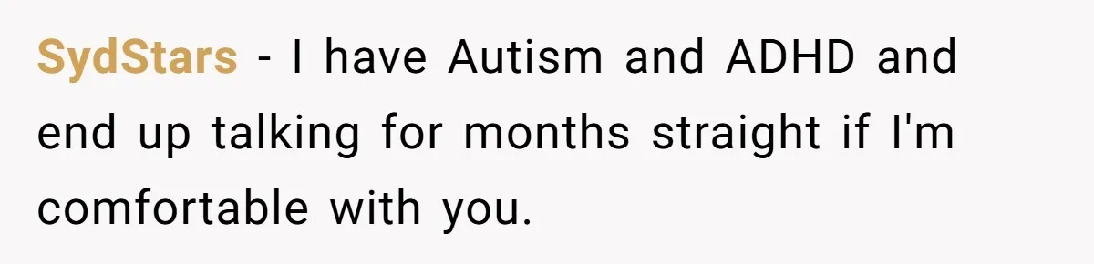 SydStars − I have Autism and ADHD and end up talking for months straight if I'm comfortable with you.