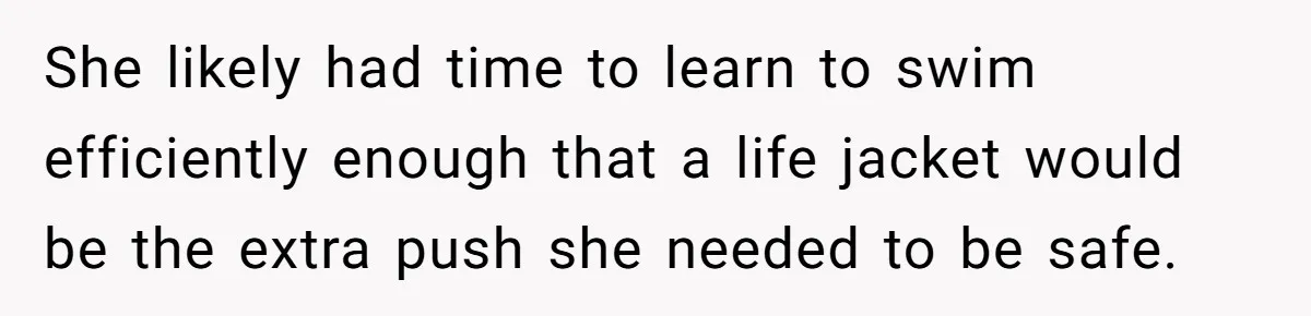 She likely had time to learn to swim efficiently enough that a life jacket would be the extra push she needed to be safe.