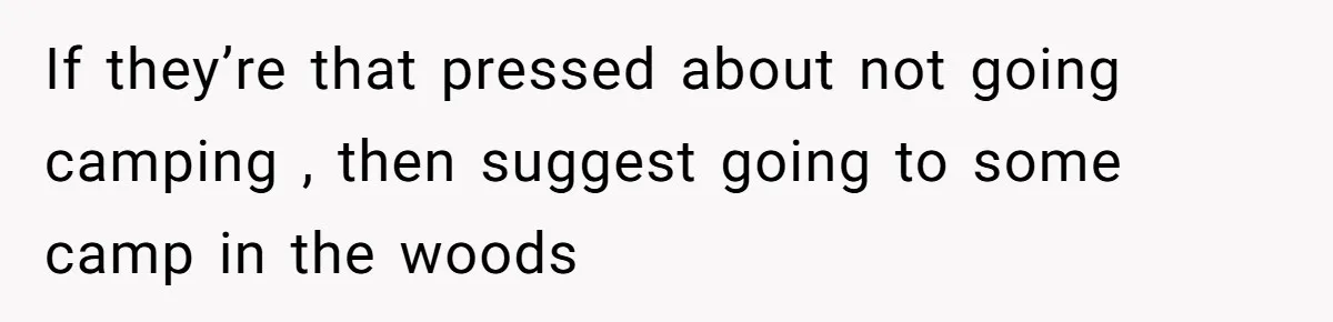 If they’re that pressed about not going camping , then suggest going to some camp in the woods