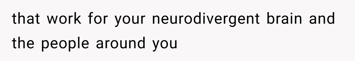 that work for your neurodivergent brain and the people around you