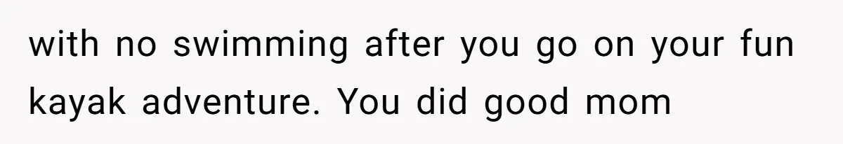 with no swimming after you go on your fun kayak adventure. You did good mom