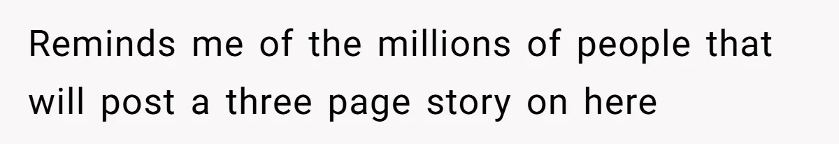 Reminds me of the millions of people that will post a three page story on here